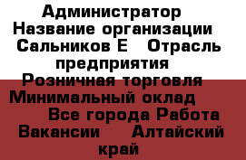 Администратор › Название организации ­ Сальников Е › Отрасль предприятия ­ Розничная торговля › Минимальный оклад ­ 15 000 - Все города Работа » Вакансии   . Алтайский край